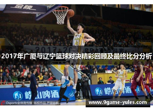 2017年广厦与辽宁篮球对决精彩回顾及最终比分分析