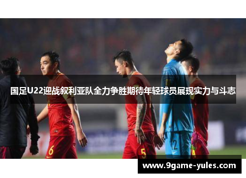 国足U22迎战叙利亚队全力争胜期待年轻球员展现实力与斗志