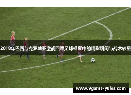 2018年巴西与克罗地亚激战回顾足球盛宴中的精彩瞬间与战术较量