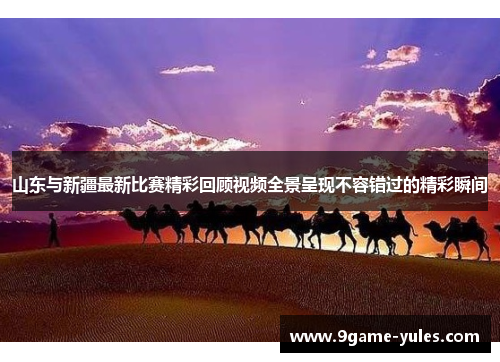 山东与新疆最新比赛精彩回顾视频全景呈现不容错过的精彩瞬间